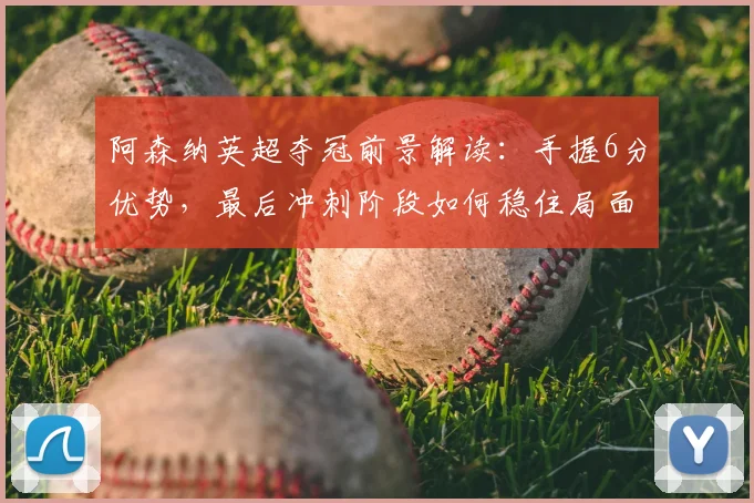 阿森纳英超夺冠前景解读：手握6分优势，最后冲刺阶段如何稳住局面？