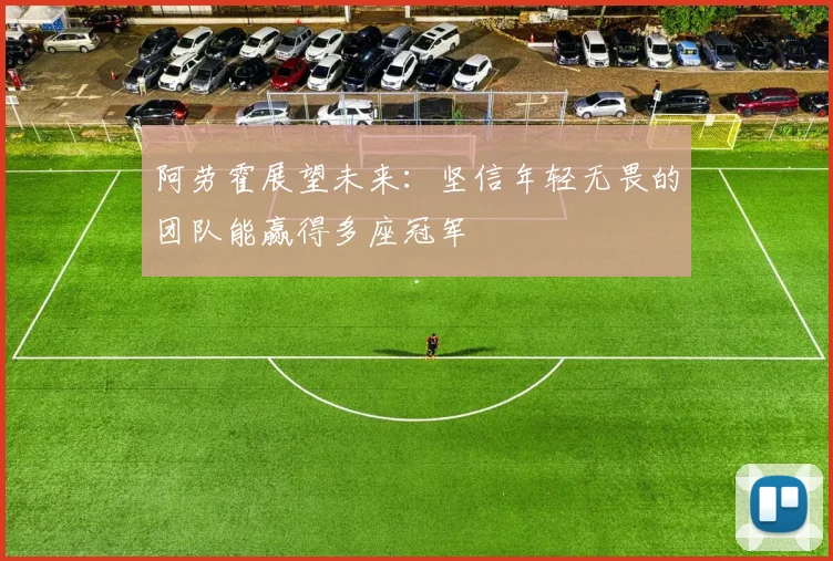 阿劳霍展望未来：坚信年轻无畏的团队能赢得多座冠军