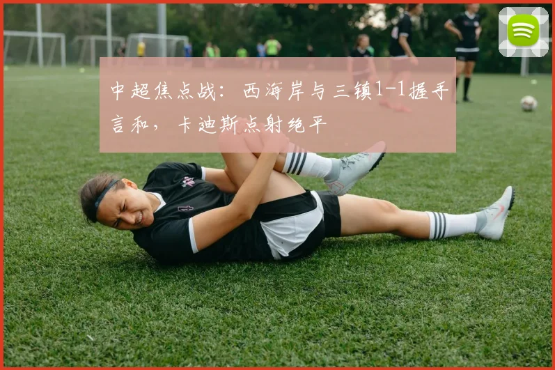 中超焦点战：西海岸与三镇1-1握手言和，卡迪斯点射绝平