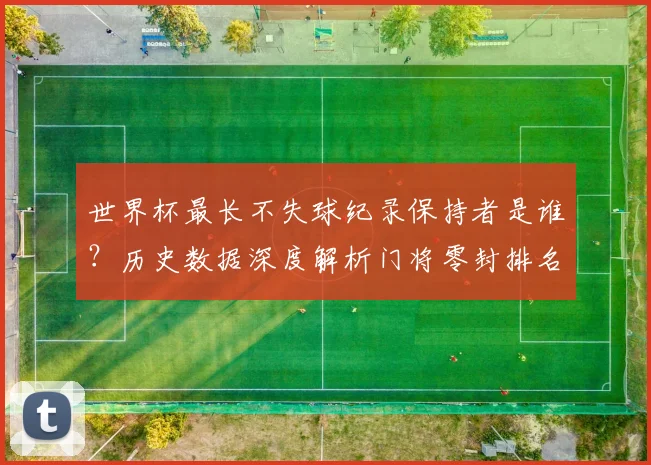 世界杯最长不失球纪录保持者是谁？历史数据深度解析门将零封排名