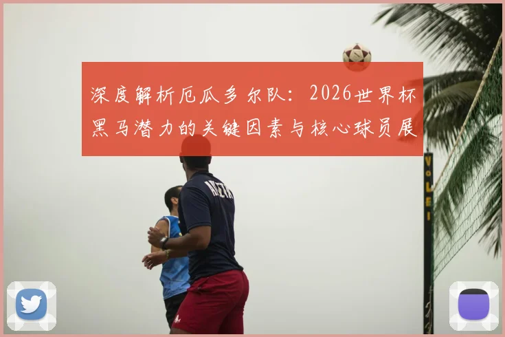 深度解析厄瓜多尔队：2026世界杯黑马潜力的关键因素与核心球员展望
