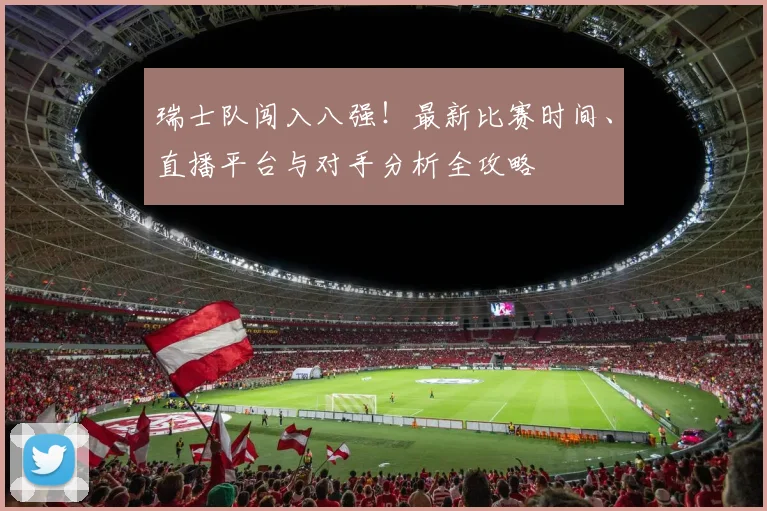 瑞士队闯入八强!最新比赛时间、直播平台与对手分析全攻略