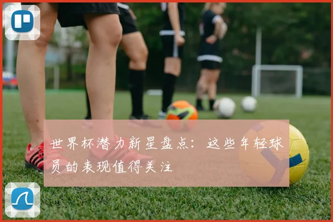 世界杯潜力新星盘点：这些年轻球员的表现值得关注