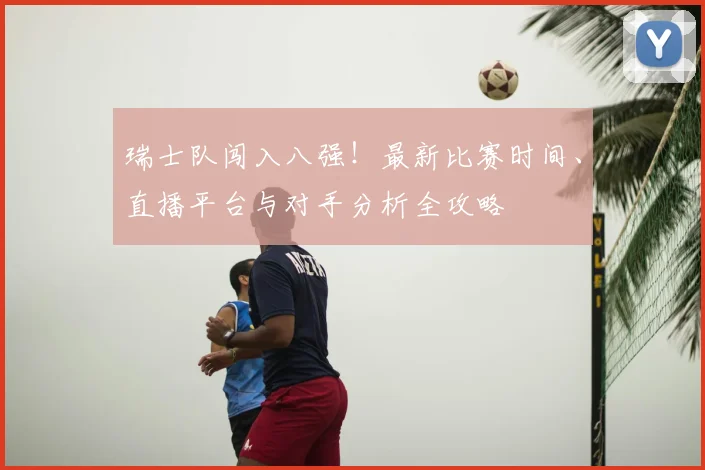 瑞士队闯入八强！最新比赛时间、直播平台与对手分析全攻略