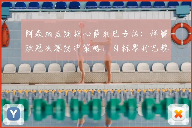 阿森纳后防核心萨利巴专访：详解欧冠决赛防守策略，目标零封巴黎圣日耳曼