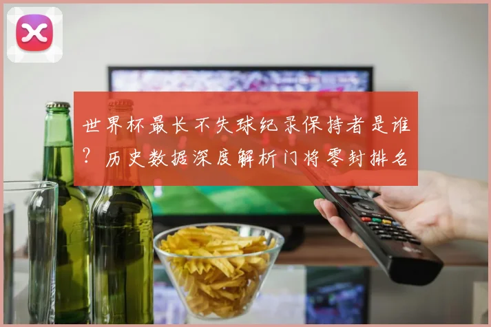 世界杯最长不失球纪录保持者是谁？历史数据深度解析门将零封排名