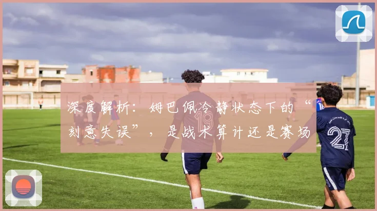 深度解析:姆巴佩冷静状态下的“刻意失误”,是战术算计还是赛场争议?