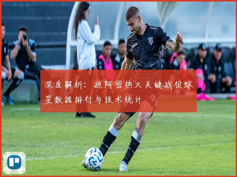 深度解析:迈阿密热火关键战役球星数据排行与技术统计