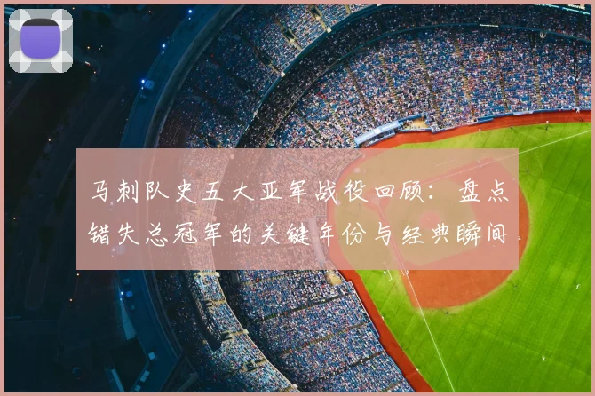 马刺队史五大亚军战役回顾:盘点错失总冠军的关键年份与经典瞬间